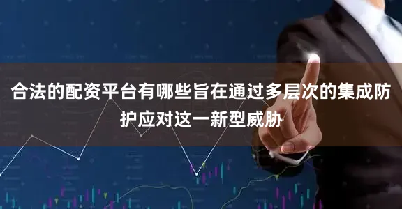 合法的配资平台有哪些旨在通过多层次的集成防护应对这一新型威胁