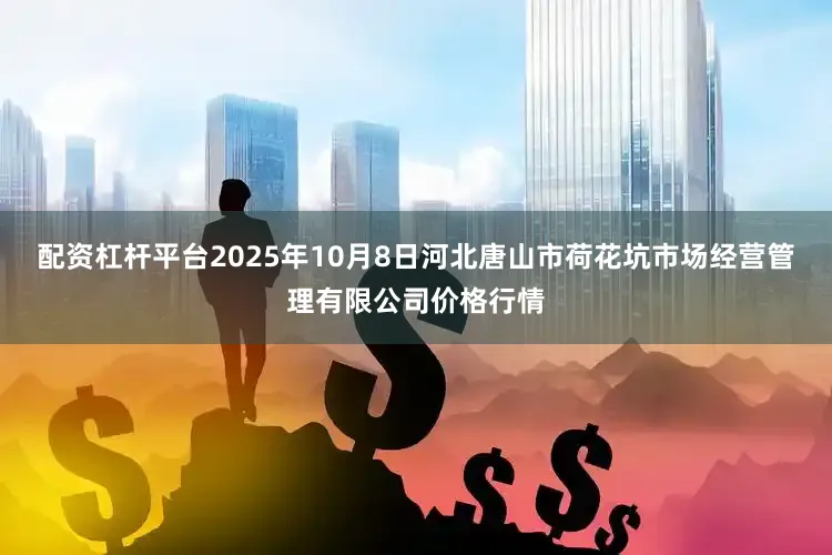 配资杠杆平台2025年10月8日河北唐山市荷花坑市场经营管理有限公司价格行情