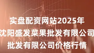实盘配资网站2025年10月8日沈阳盛发菜果批发有限公司价格行情