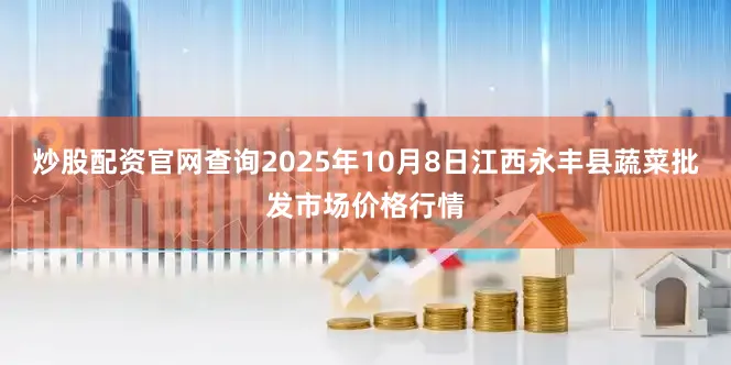 炒股配资官网查询2025年10月8日江西永丰县蔬菜批发市场价格行情