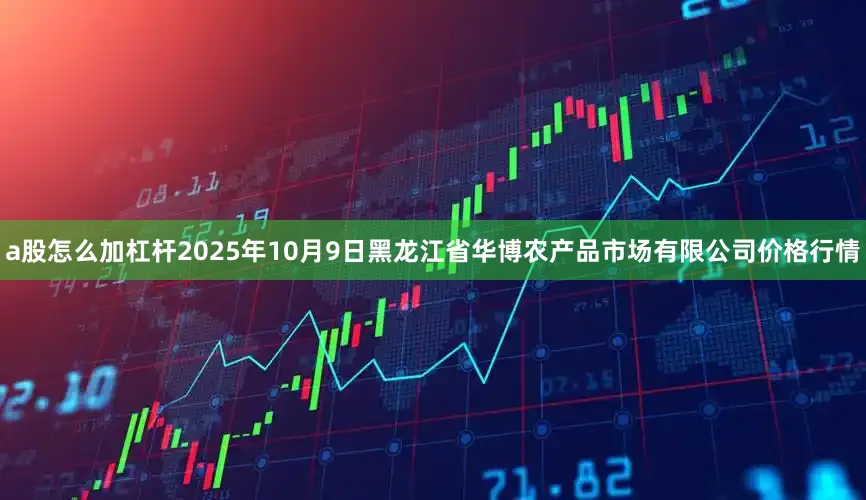 a股怎么加杠杆2025年10月9日黑龙江省华博农产品市场有限公司价格行情