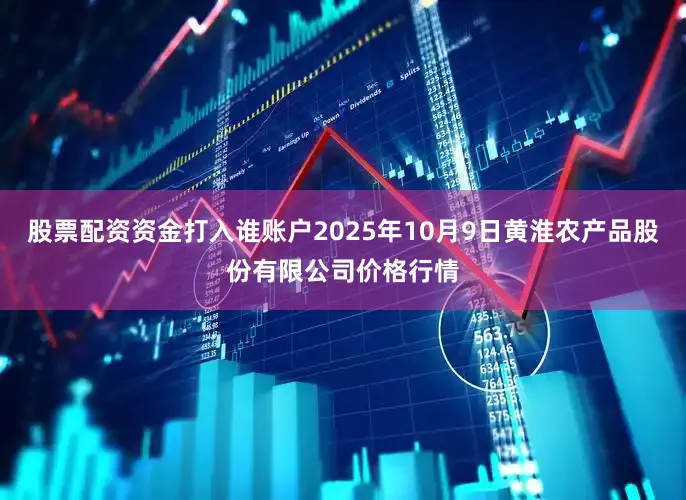 股票配资资金打入谁账户2025年10月9日黄淮农产品股份有限公司价格行情
