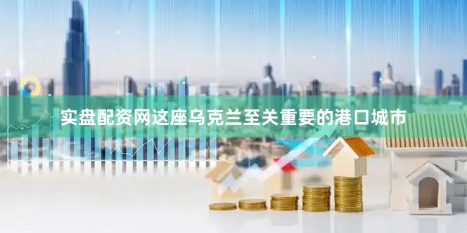 实盘配资网这座乌克兰至关重要的港口城市