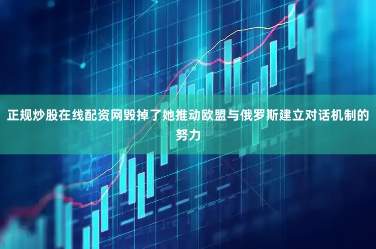 正规炒股在线配资网毁掉了她推动欧盟与俄罗斯建立对话机制的努力