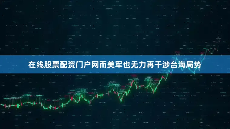在线股票配资门户网而美军也无力再干涉台海局势
