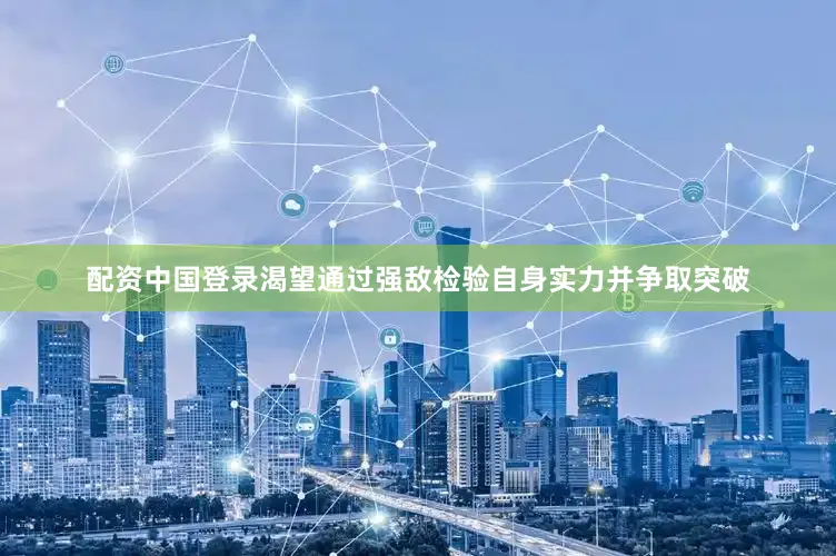 配资中国登录渴望通过强敌检验自身实力并争取突破