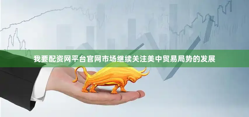 我要配资网平台官网市场继续关注美中贸易局势的发展