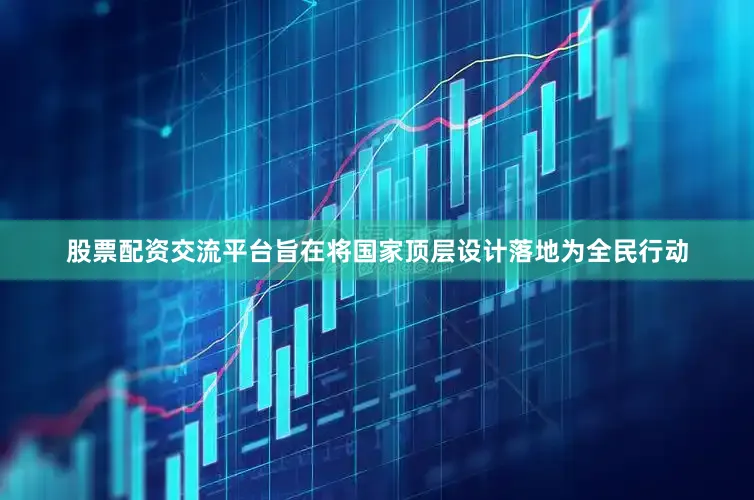 股票配资交流平台旨在将国家顶层设计落地为全民行动