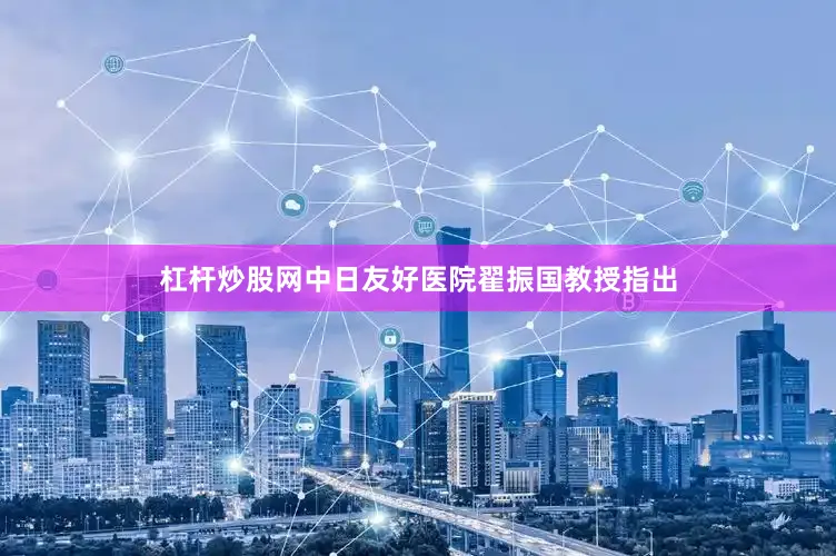 杠杆炒股网中日友好医院翟振国教授指出