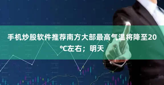 手机炒股软件推荐南方大部最高气温将降至20℃左右；明天